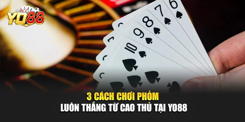 3 Cách Chơi Phỏm Luôn Thắng Từ Cao Thủ Tại YO88